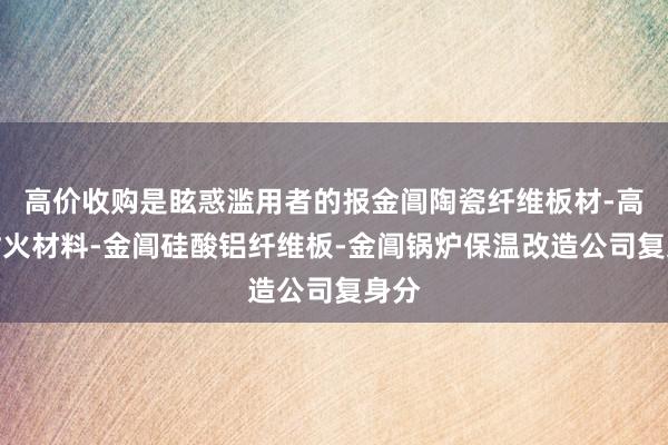高价收购是眩惑滥用者的报金阊陶瓷纤维板材-高温耐火材料-金阊硅酸铝纤维板-金阊锅炉保温改造公司复身分